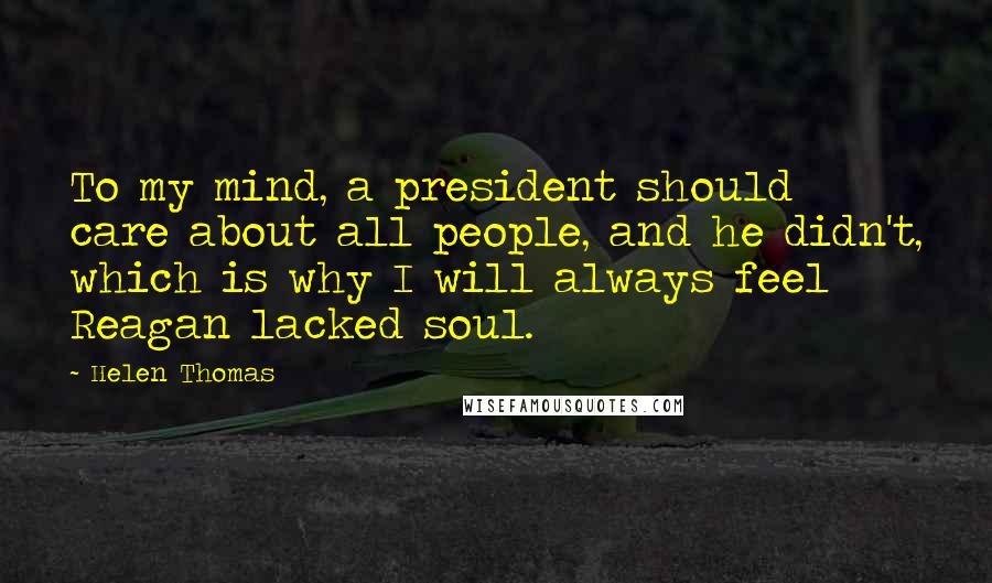 Helen Thomas Quotes: To my mind, a president should care about all people, and he didn't, which is why I will always feel Reagan lacked soul.