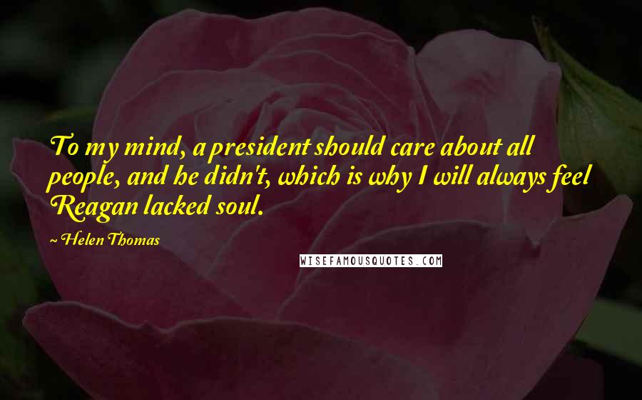 Helen Thomas Quotes: To my mind, a president should care about all people, and he didn't, which is why I will always feel Reagan lacked soul.