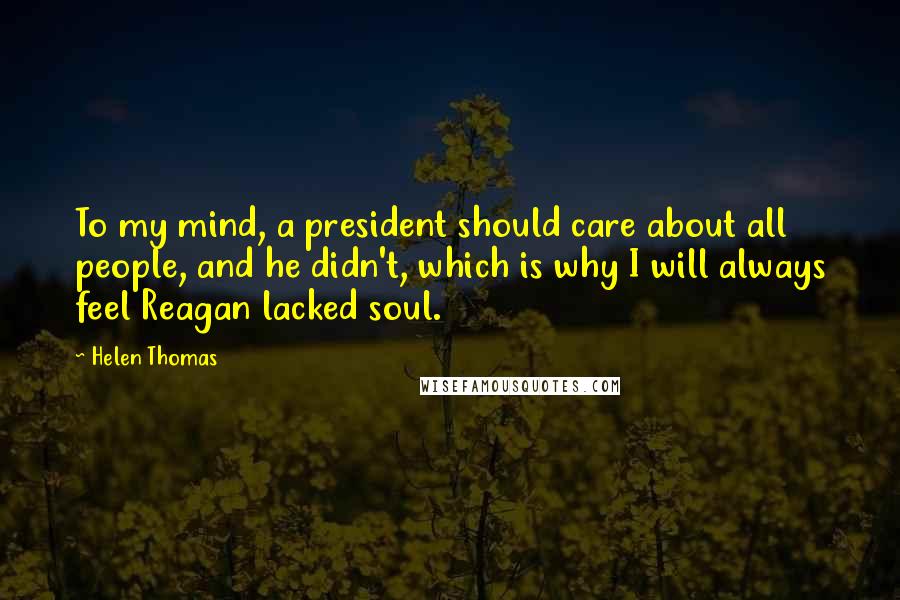 Helen Thomas Quotes: To my mind, a president should care about all people, and he didn't, which is why I will always feel Reagan lacked soul.