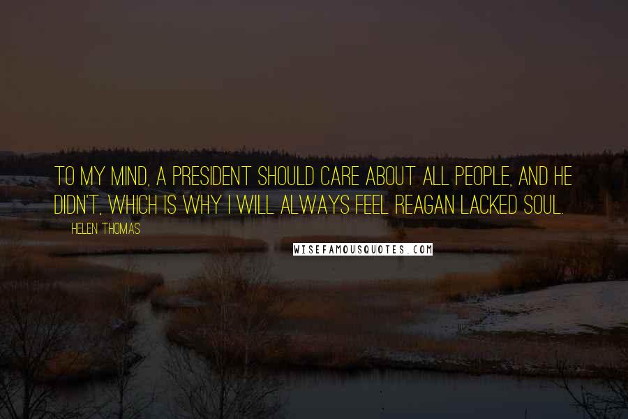 Helen Thomas Quotes: To my mind, a president should care about all people, and he didn't, which is why I will always feel Reagan lacked soul.