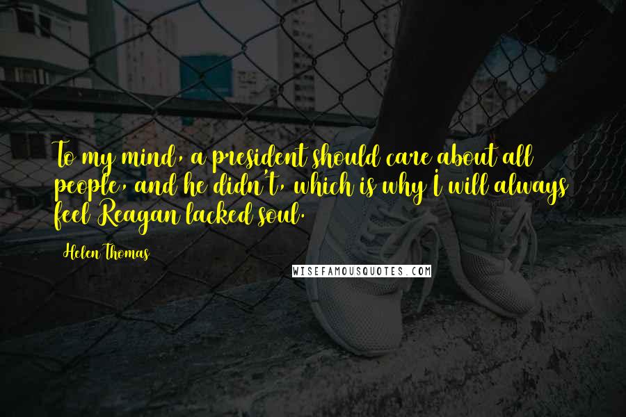 Helen Thomas Quotes: To my mind, a president should care about all people, and he didn't, which is why I will always feel Reagan lacked soul.