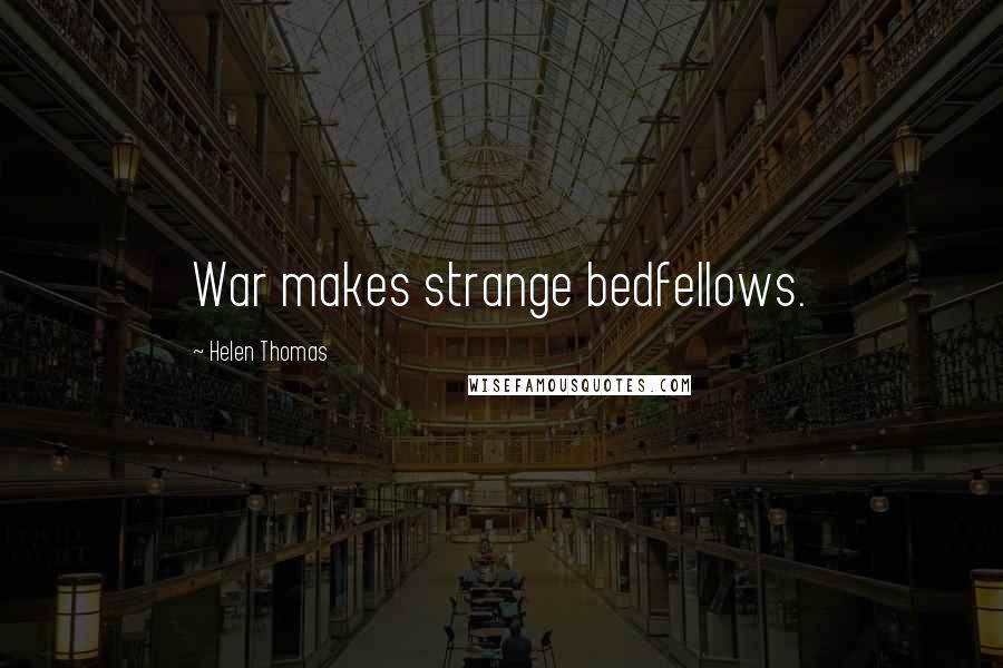 Helen Thomas Quotes: War makes strange bedfellows.