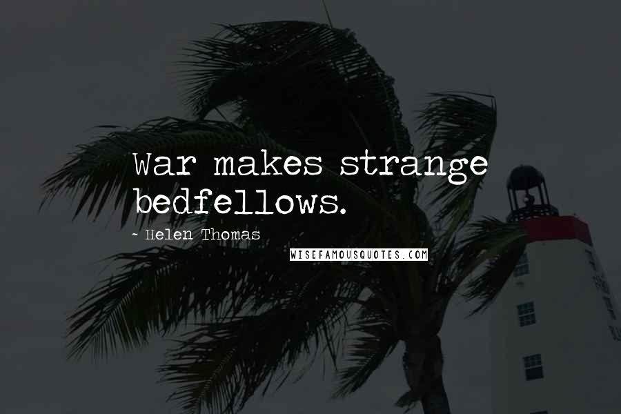 Helen Thomas Quotes: War makes strange bedfellows.