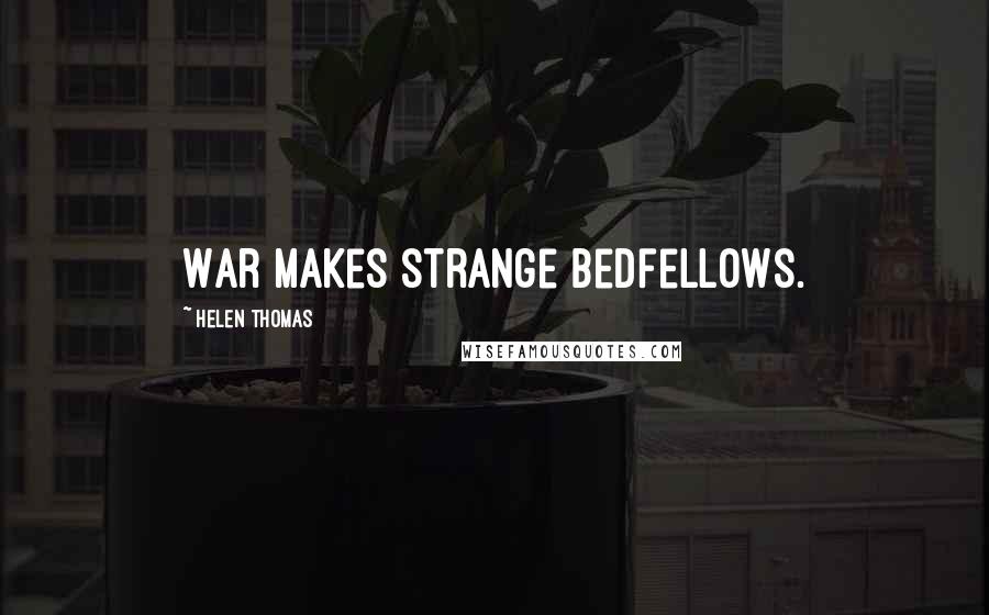 Helen Thomas Quotes: War makes strange bedfellows.