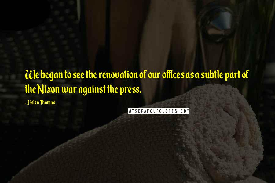 Helen Thomas Quotes: We began to see the renovation of our offices as a subtle part of the Nixon war against the press.