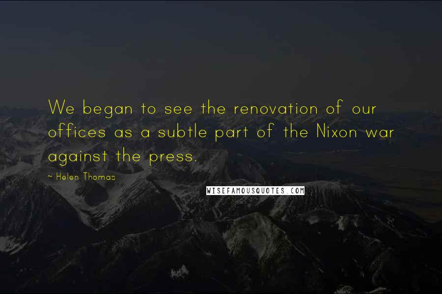 Helen Thomas Quotes: We began to see the renovation of our offices as a subtle part of the Nixon war against the press.