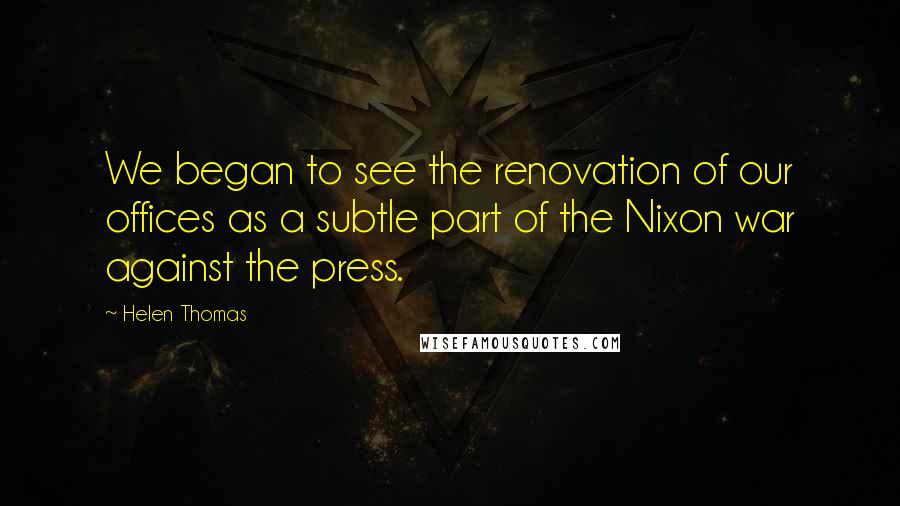 Helen Thomas Quotes: We began to see the renovation of our offices as a subtle part of the Nixon war against the press.