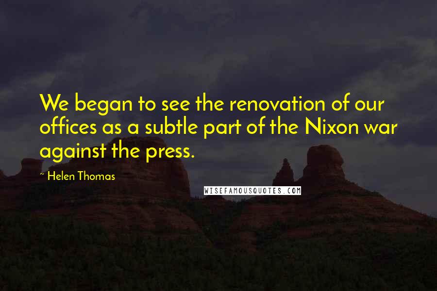 Helen Thomas Quotes: We began to see the renovation of our offices as a subtle part of the Nixon war against the press.