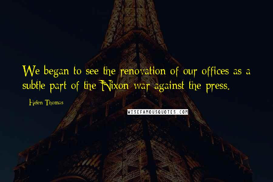 Helen Thomas Quotes: We began to see the renovation of our offices as a subtle part of the Nixon war against the press.