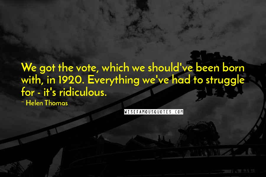 Helen Thomas Quotes: We got the vote, which we should've been born with, in 1920. Everything we've had to struggle for - it's ridiculous.