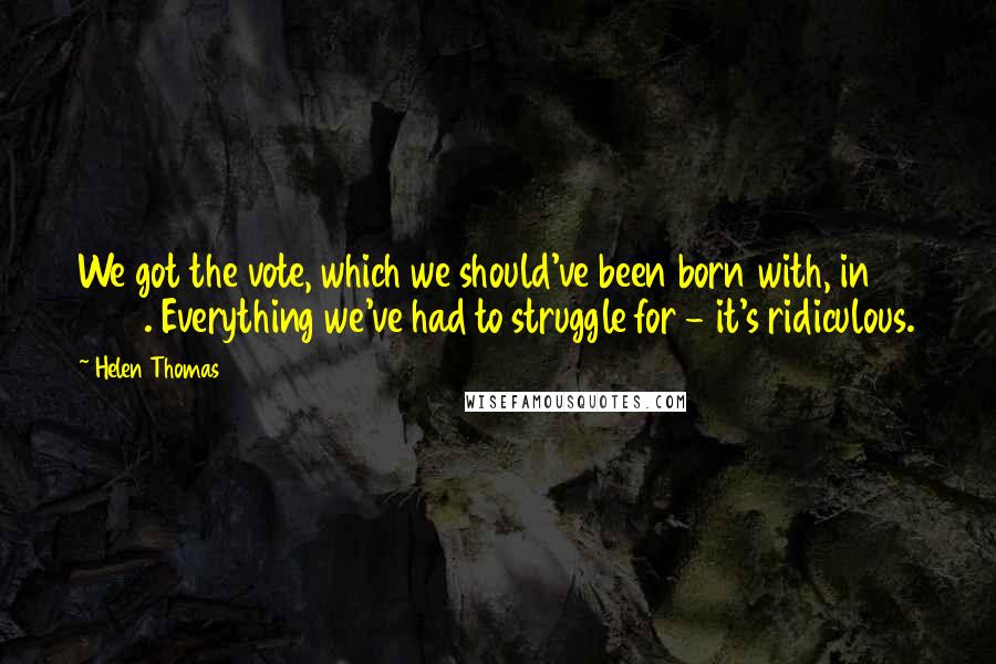Helen Thomas Quotes: We got the vote, which we should've been born with, in 1920. Everything we've had to struggle for - it's ridiculous.