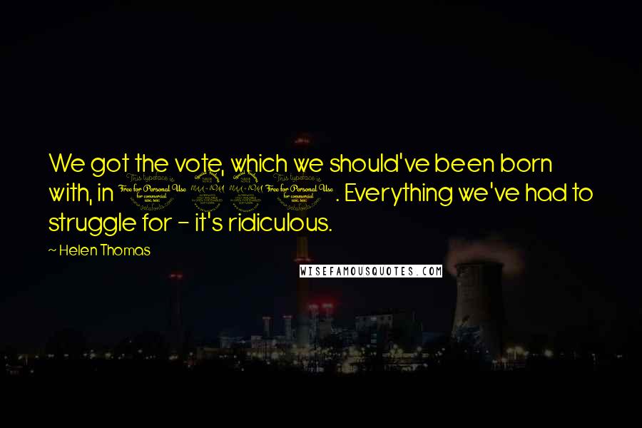 Helen Thomas Quotes: We got the vote, which we should've been born with, in 1920. Everything we've had to struggle for - it's ridiculous.