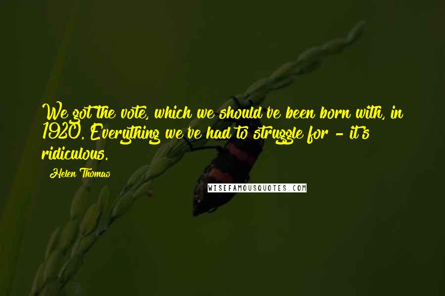 Helen Thomas Quotes: We got the vote, which we should've been born with, in 1920. Everything we've had to struggle for - it's ridiculous.