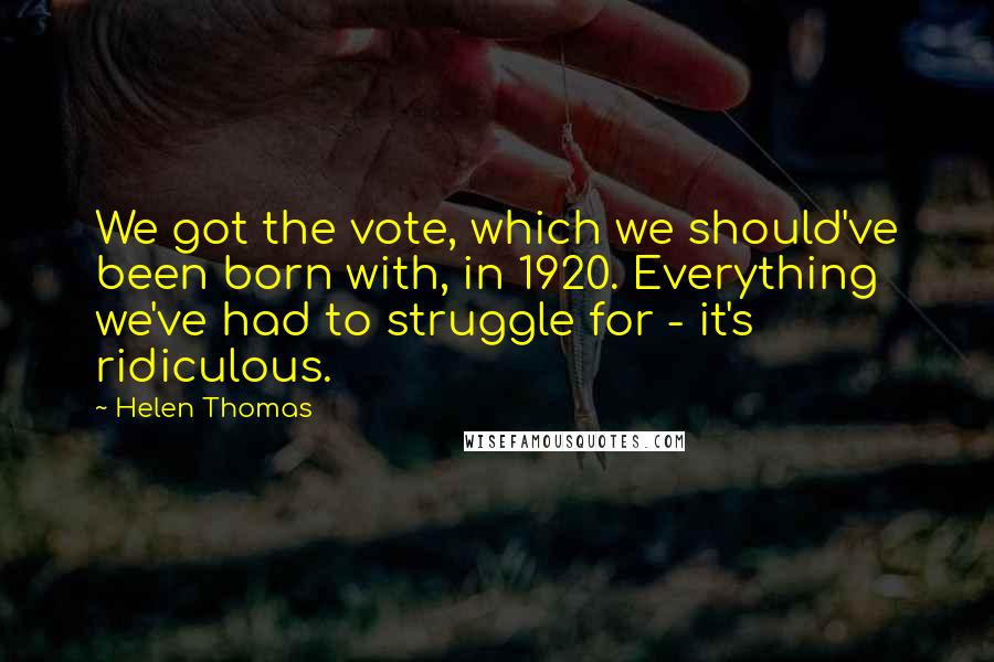 Helen Thomas Quotes: We got the vote, which we should've been born with, in 1920. Everything we've had to struggle for - it's ridiculous.