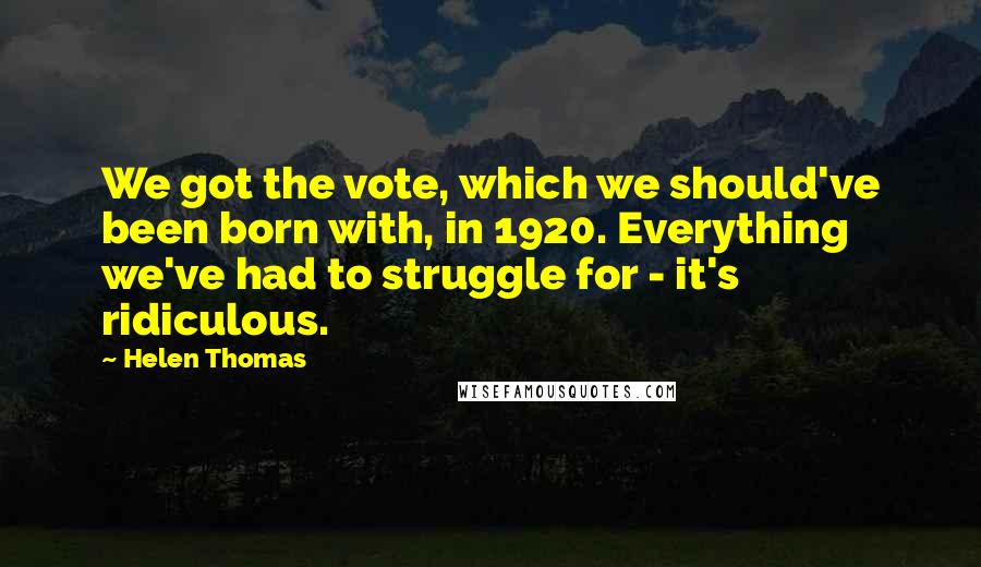Helen Thomas Quotes: We got the vote, which we should've been born with, in 1920. Everything we've had to struggle for - it's ridiculous.