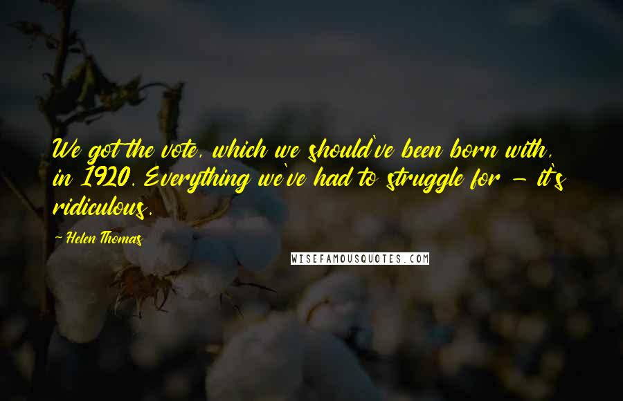 Helen Thomas Quotes: We got the vote, which we should've been born with, in 1920. Everything we've had to struggle for - it's ridiculous.