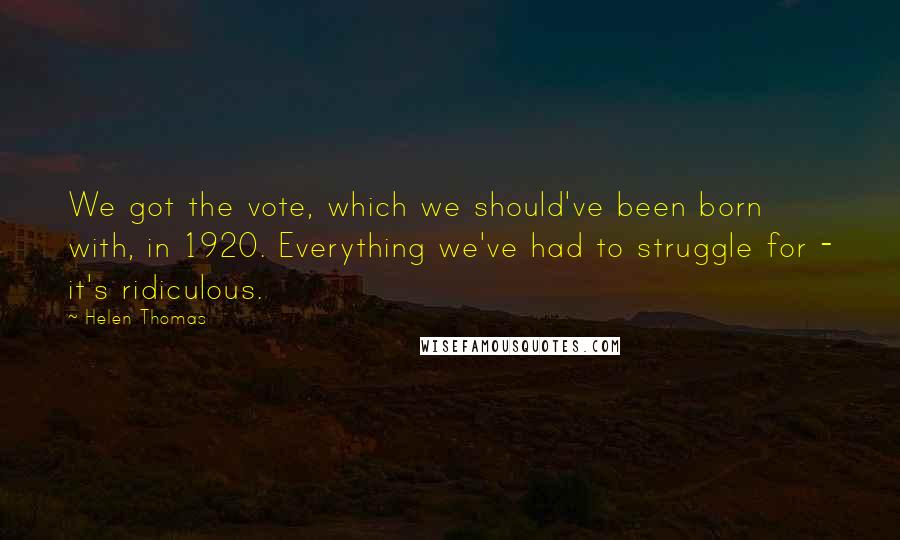 Helen Thomas Quotes: We got the vote, which we should've been born with, in 1920. Everything we've had to struggle for - it's ridiculous.