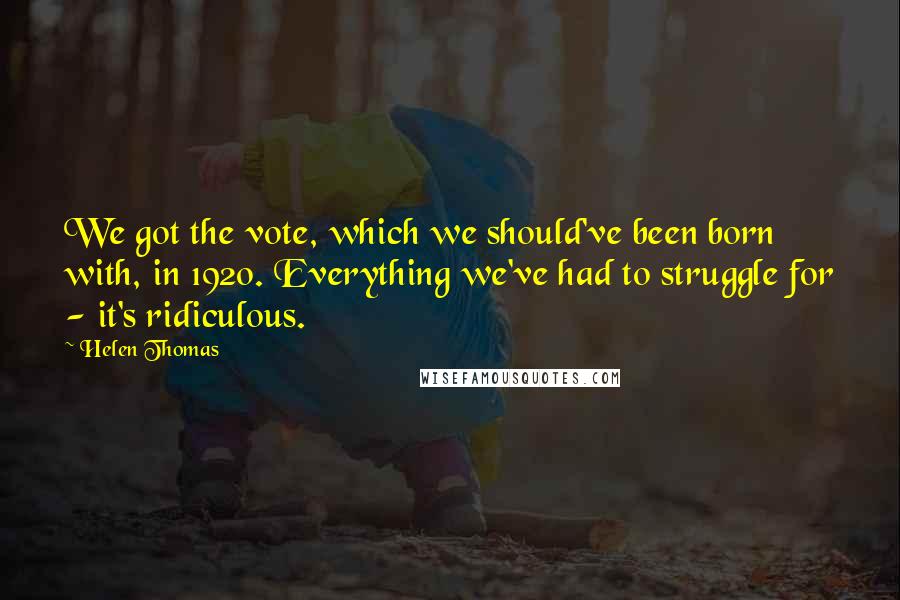 Helen Thomas Quotes: We got the vote, which we should've been born with, in 1920. Everything we've had to struggle for - it's ridiculous.