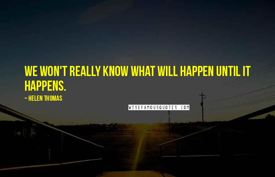 Helen Thomas Quotes: We won't really know what will happen until it happens.