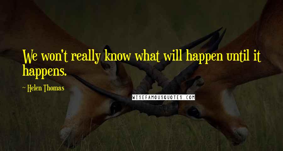 Helen Thomas Quotes: We won't really know what will happen until it happens.