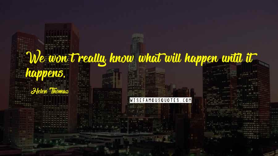 Helen Thomas Quotes: We won't really know what will happen until it happens.