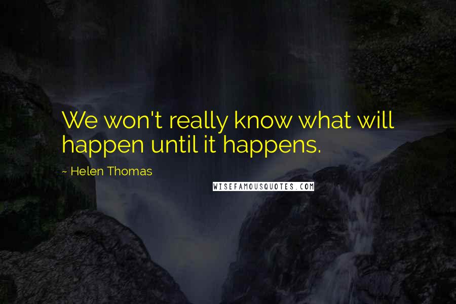 Helen Thomas Quotes: We won't really know what will happen until it happens.