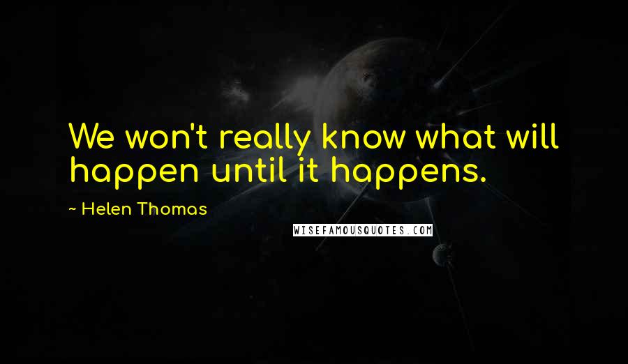 Helen Thomas Quotes: We won't really know what will happen until it happens.
