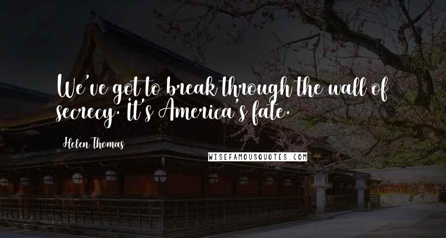 Helen Thomas Quotes: We've got to break through the wall of secrecy. It's America's fate.