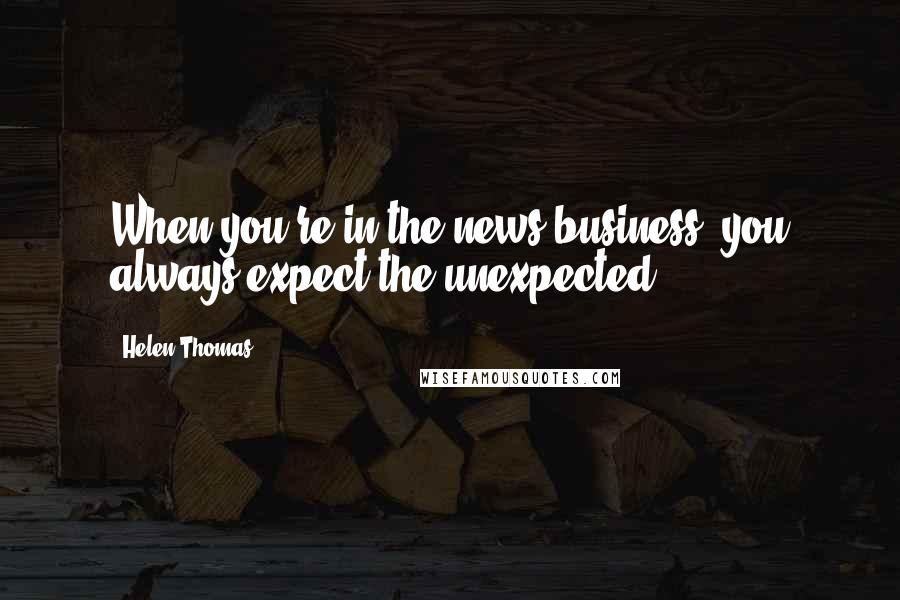 Helen Thomas Quotes: When you're in the news business, you always expect the unexpected.