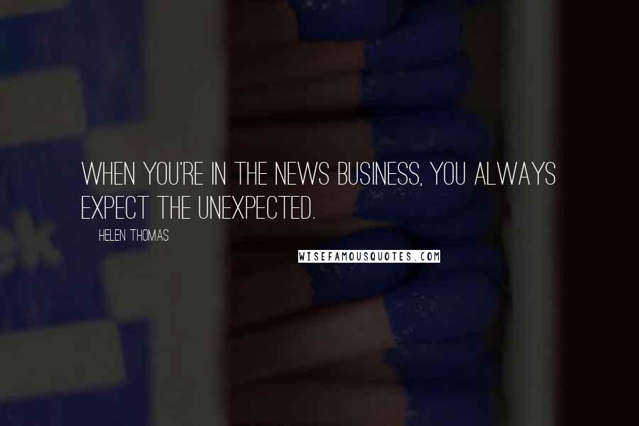 Helen Thomas Quotes: When you're in the news business, you always expect the unexpected.