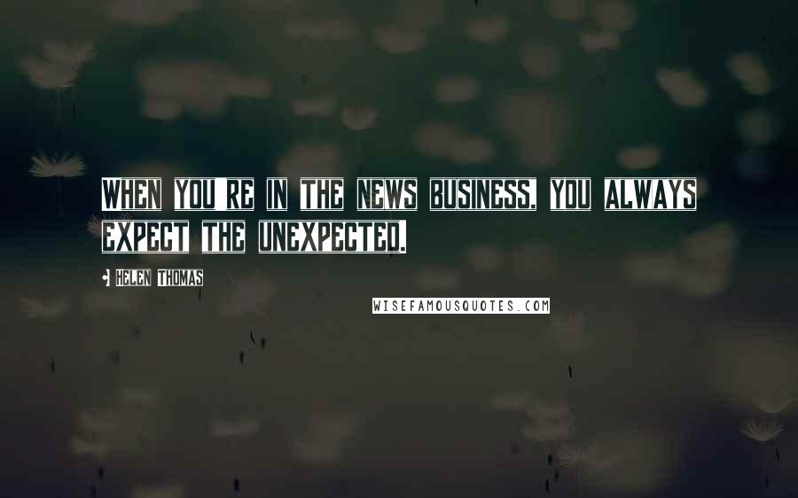 Helen Thomas Quotes: When you're in the news business, you always expect the unexpected.