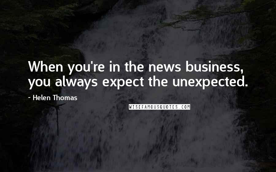 Helen Thomas Quotes: When you're in the news business, you always expect the unexpected.