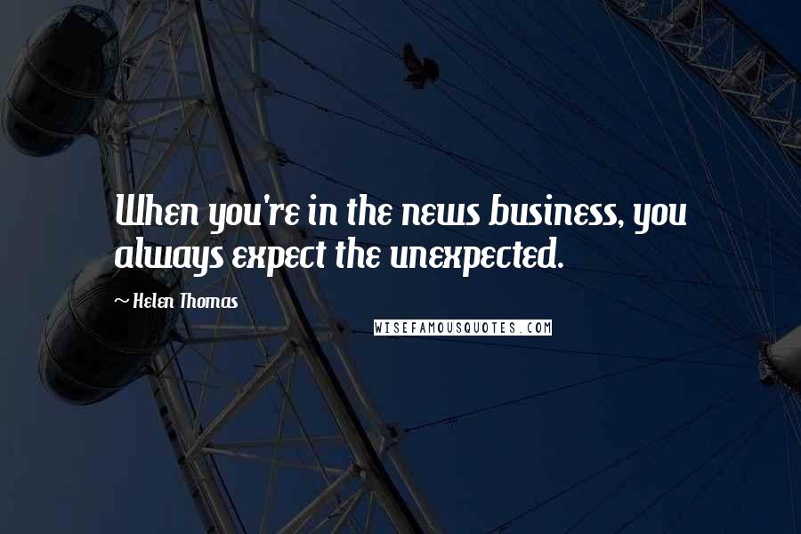 Helen Thomas Quotes: When you're in the news business, you always expect the unexpected.