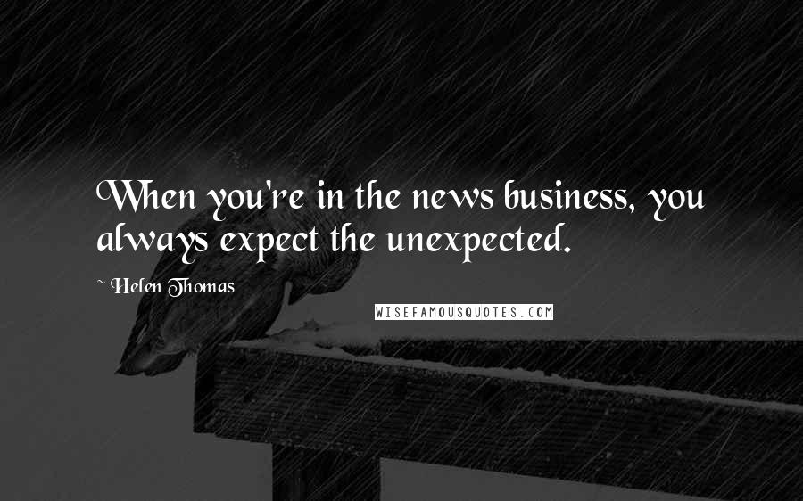 Helen Thomas Quotes: When you're in the news business, you always expect the unexpected.