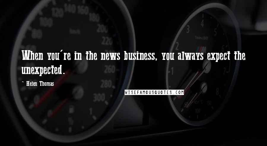 Helen Thomas Quotes: When you're in the news business, you always expect the unexpected.