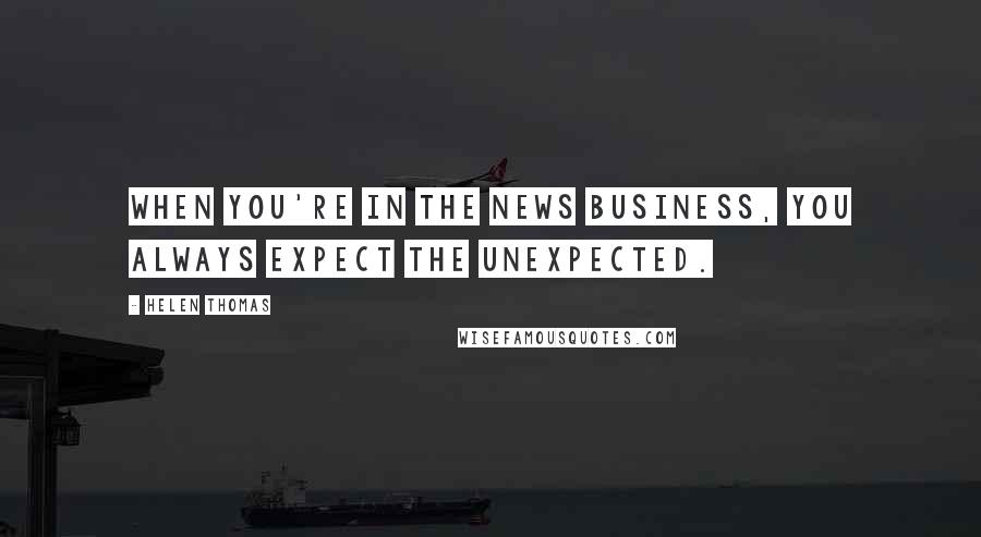 Helen Thomas Quotes: When you're in the news business, you always expect the unexpected.