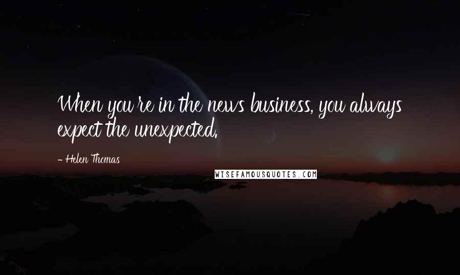 Helen Thomas Quotes: When you're in the news business, you always expect the unexpected.