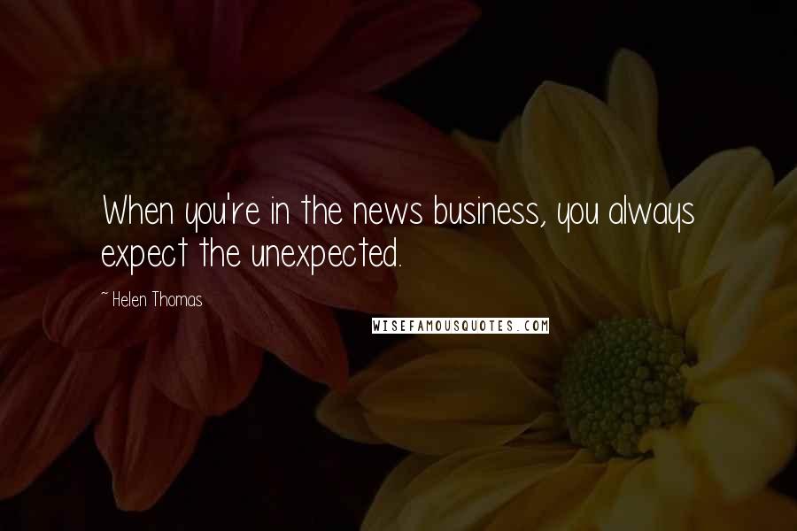 Helen Thomas Quotes: When you're in the news business, you always expect the unexpected.