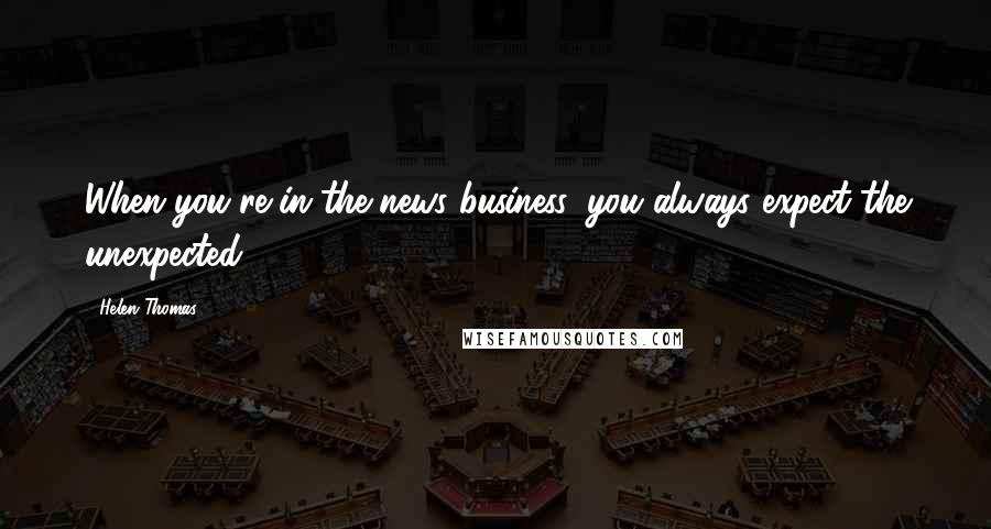 Helen Thomas Quotes: When you're in the news business, you always expect the unexpected.