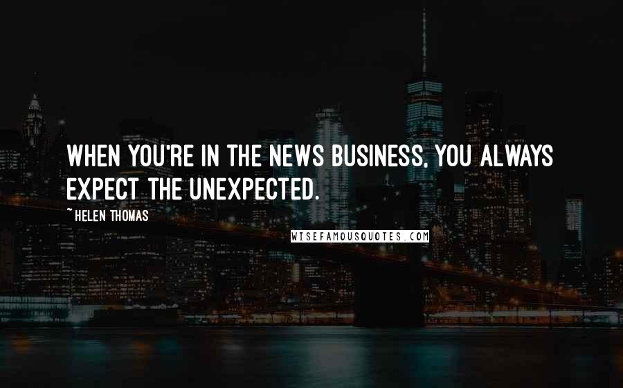 Helen Thomas Quotes: When you're in the news business, you always expect the unexpected.