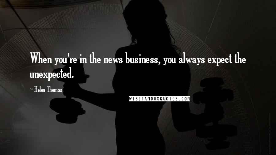 Helen Thomas Quotes: When you're in the news business, you always expect the unexpected.