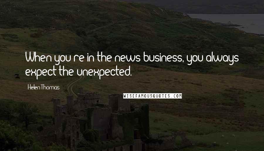 Helen Thomas Quotes: When you're in the news business, you always expect the unexpected.