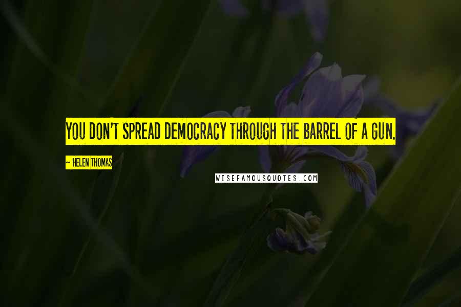 Helen Thomas Quotes: You don't spread democracy through the barrel of a gun.