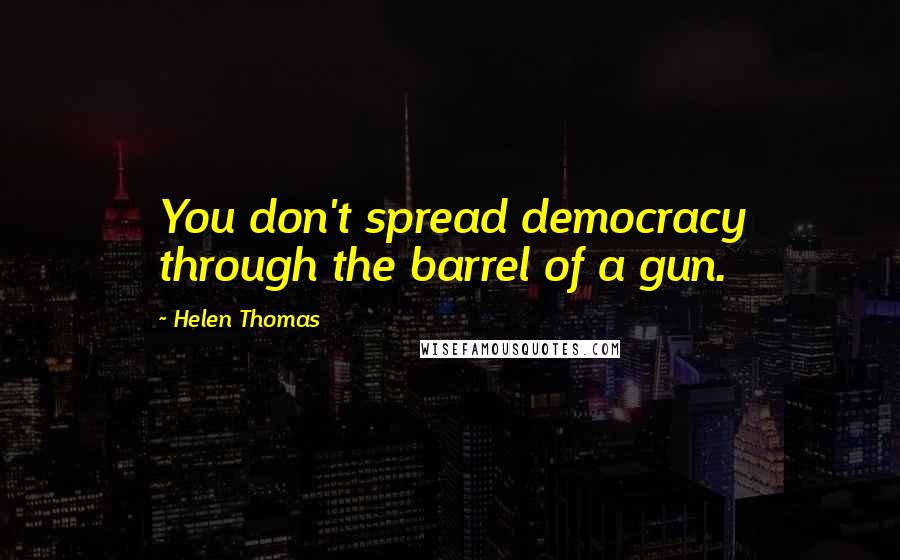 Helen Thomas Quotes: You don't spread democracy through the barrel of a gun.