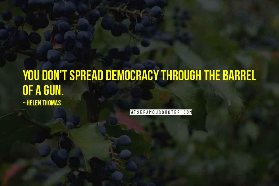 Helen Thomas Quotes: You don't spread democracy through the barrel of a gun.