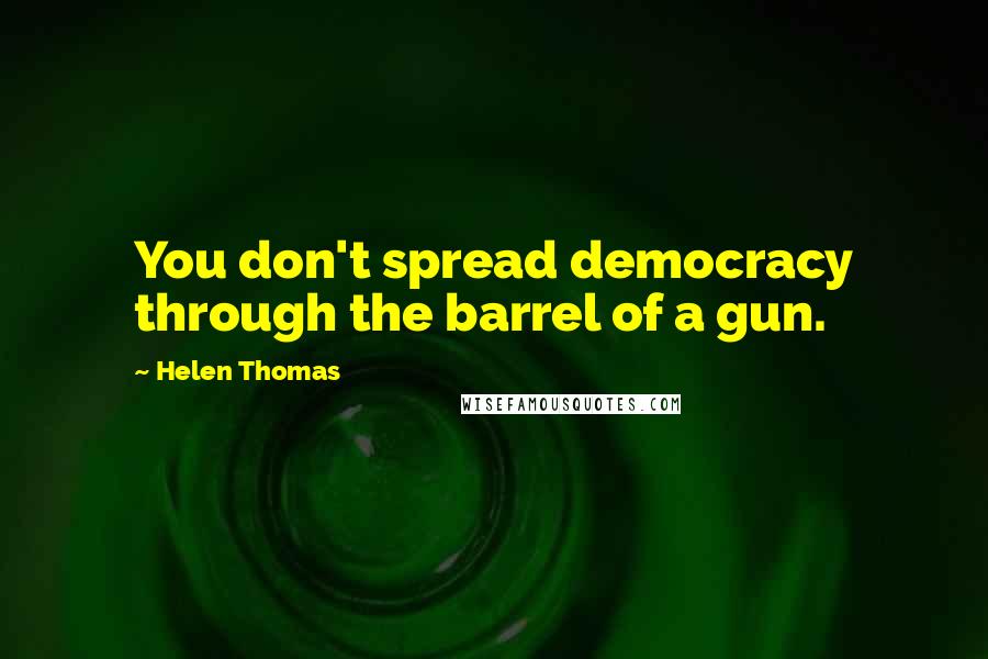 Helen Thomas Quotes: You don't spread democracy through the barrel of a gun.