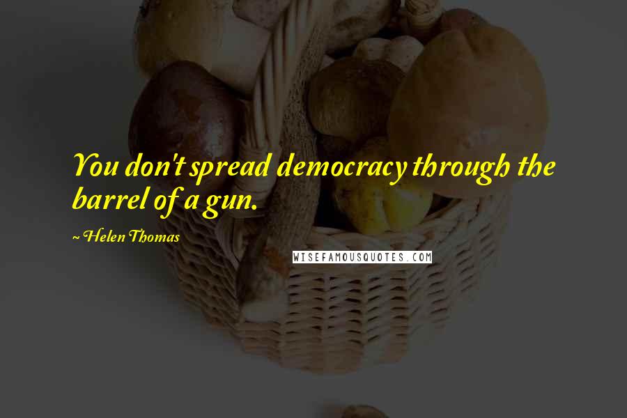 Helen Thomas Quotes: You don't spread democracy through the barrel of a gun.