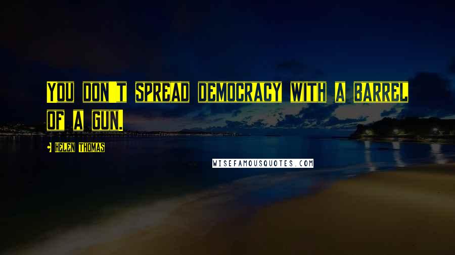 Helen Thomas Quotes: You don't spread democracy with a barrel of a gun.