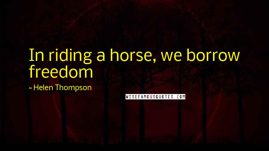 Helen Thompson Quotes: In riding a horse, we borrow freedom