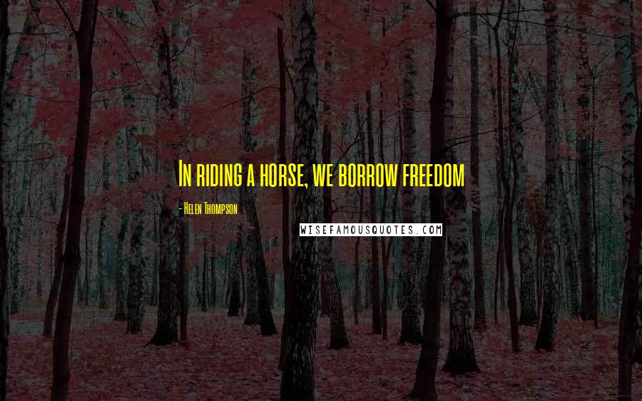 Helen Thompson Quotes: In riding a horse, we borrow freedom